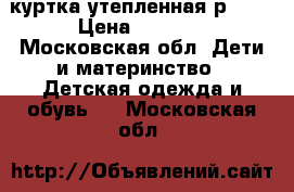 куртка утепленная р.110 › Цена ­ 1 500 - Московская обл. Дети и материнство » Детская одежда и обувь   . Московская обл.